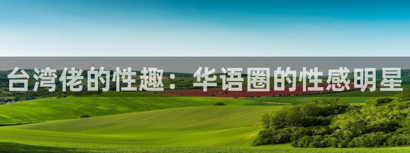 pg国际：台湾佬的性趣：华语圈的性感明星